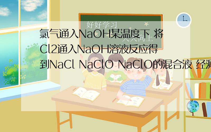 氯气通入NaOH某温度下 将Cl2通入NaOH溶液反应得到NaCl NaClO NaClO的混合液 经测定 NaClO NaClO的浓度比为1:3 则Cl2与NaOH反应时被还原的氯元素和被氧化的氯元素的物质的量的比为多少?是NaCl NaClO NaClO3