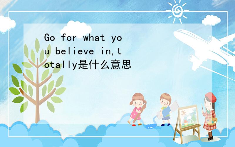 Go for what you believe in,totally是什么意思