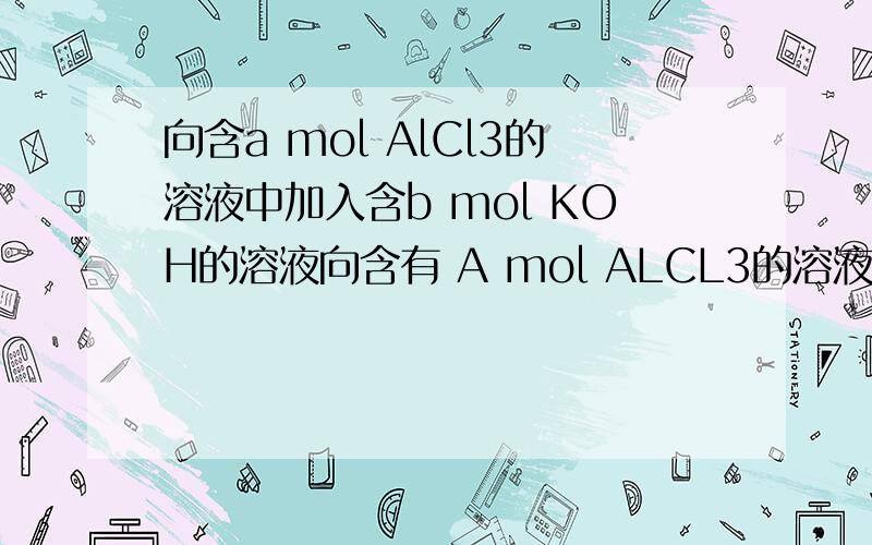 向含a mol AlCl3的溶液中加入含b mol KOH的溶液向含有 A mol ALCL3的溶液中加入含b MOL KOH的溶液,生成沉淀的物质的量可能是（A mol A/3mol B/3mol 0 （4A—B）mol）求过程!