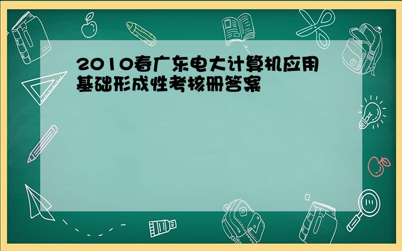 2010春广东电大计算机应用基础形成性考核册答案