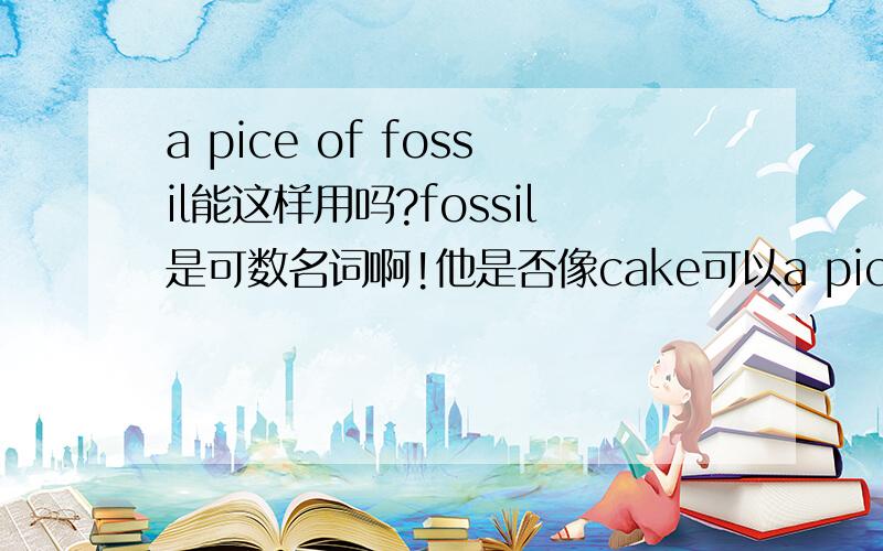 a pice of fossil能这样用吗?fossil是可数名词啊!他是否像cake可以a pice of cake?
