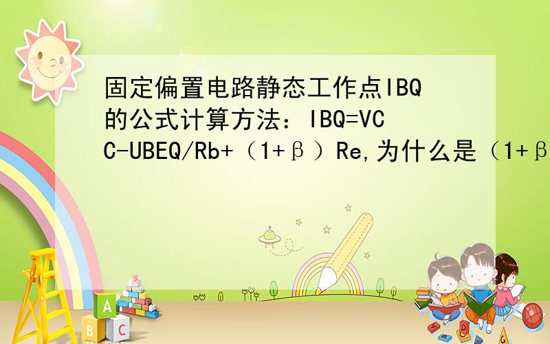 固定偏置电路静态工作点IBQ的公式计算方法：IBQ=VCC-UBEQ/Rb+（1+β）Re,为什么是（1+β）Re?