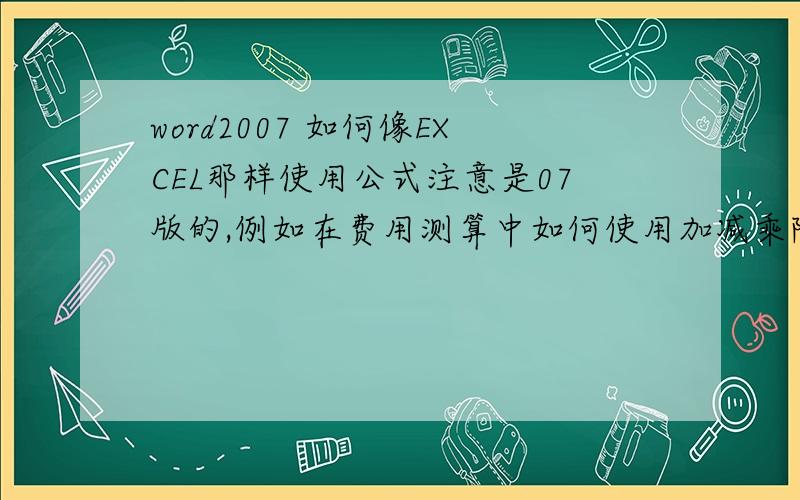 word2007 如何像EXCEL那样使用公式注意是07版的,例如在费用测算中如何使用加减乘除.看了很多知道没见着完整易懂的.