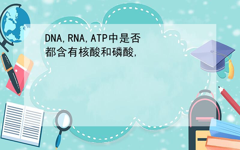 DNA,RNA,ATP中是否都含有核酸和磷酸,