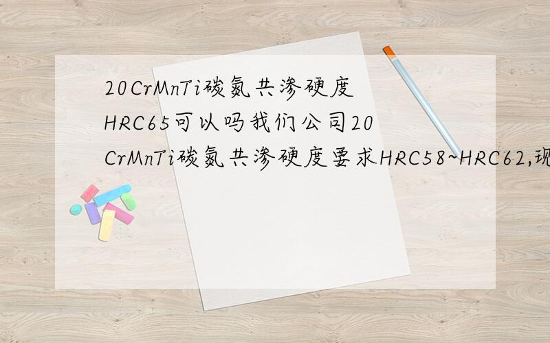 20CrMnTi碳氮共渗硬度HRC65可以吗我们公司20CrMnTi碳氮共渗硬度要求HRC58~HRC62,现在HRC65可以让步使用吗?