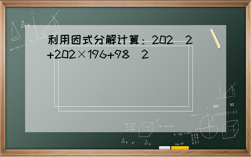 利用因式分解计算：202^2+202×196+98^2