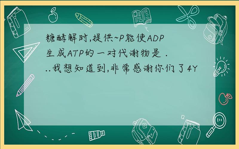 糖酵解时,提供~P能使ADP生成ATP的一对代谢物是 ...我想知道到,非常感谢你们了4Y