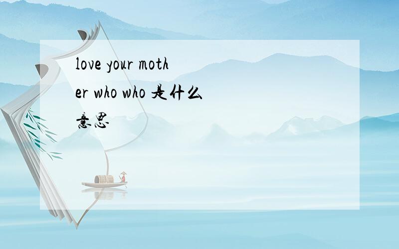 love your mother who who 是什么意思