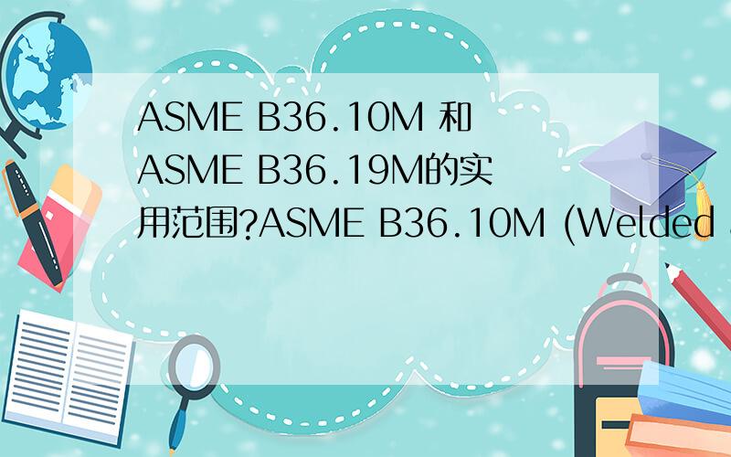 ASME B36.10M 和ASME B36.19M的实用范围?ASME B36.10M (Welded and Seamless Wrought Steel Pipe,)标准里定义的厚度(SCH10、SCH20等）实用不实用不锈钢无缝钢管,而ASME B36.19M定义的四种厚度（SCH5S,SCH10S,SCH40S,SCH80S)专