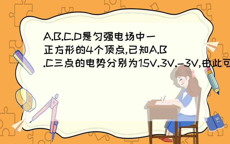 A.B.C.D是匀强电场中一正方形的4个顶点,已知A.B.C三点的电势分别为15V.3V.-3V,由此可知D点电势多大用等分法要详细过程