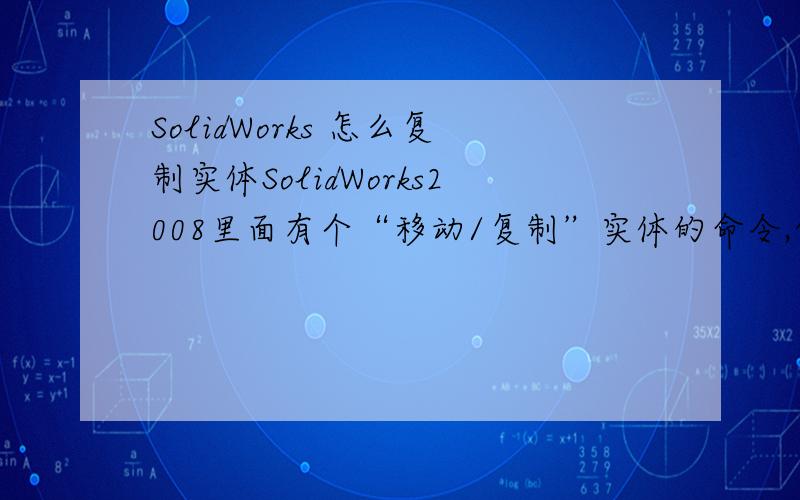 SolidWorks 怎么复制实体SolidWorks2008里面有个“移动/复制”实体的命令,但是我只会移动实体,没看到复制实体的复选框啊我说的是2008版,我没看到有什么复选框啊 我终于找着了,就把最早的那位