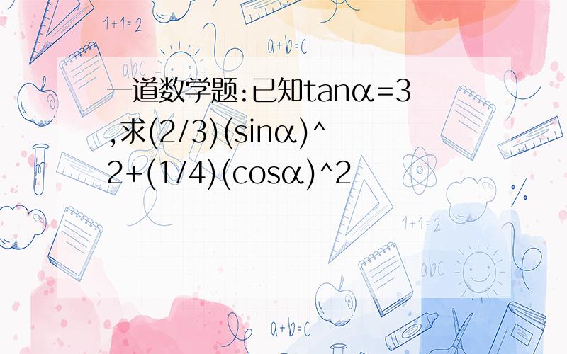 一道数学题:已知tanα=3,求(2/3)(sinα)^2+(1/4)(cosα)^2