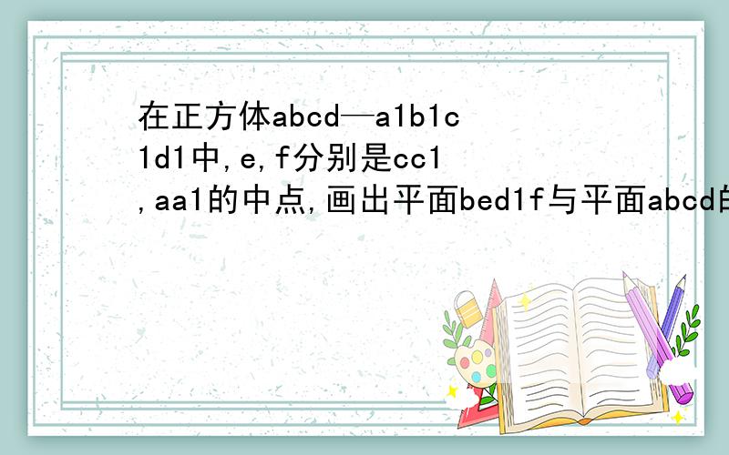 在正方体abcd—a1b1c1d1中,e,f分别是cc1,aa1的中点,画出平面bed1f与平面abcd的交线,并说理由