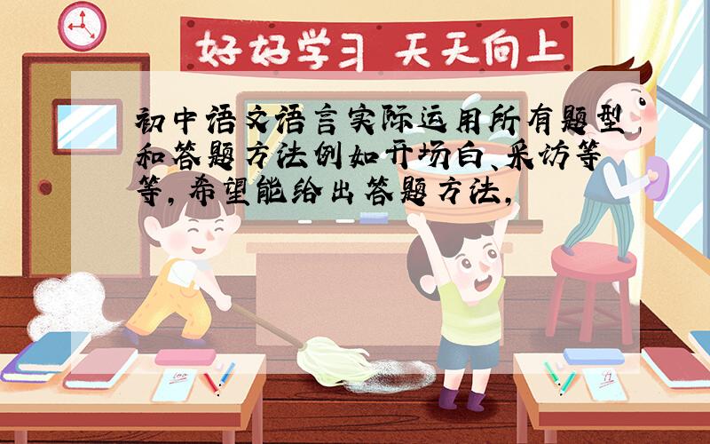 初中语文语言实际运用所有题型和答题方法例如开场白、采访等等,希望能给出答题方法,