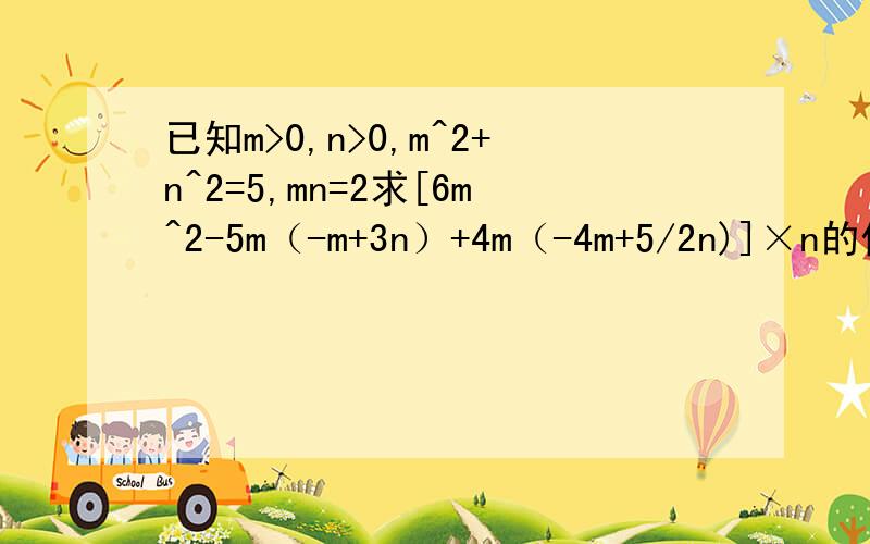 已知m>0,n>0,m^2+n^2=5,mn=2求[6m^2-5m（-m+3n）+4m（-4m+5/2n)]×n的值
