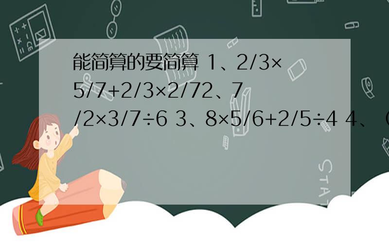 能简算的要简算 1、2/3×5/7+2/3×2/72、7/2×3/7÷6 3、8×5/6+2/5÷4 4、（1/2+2/5）÷3/2