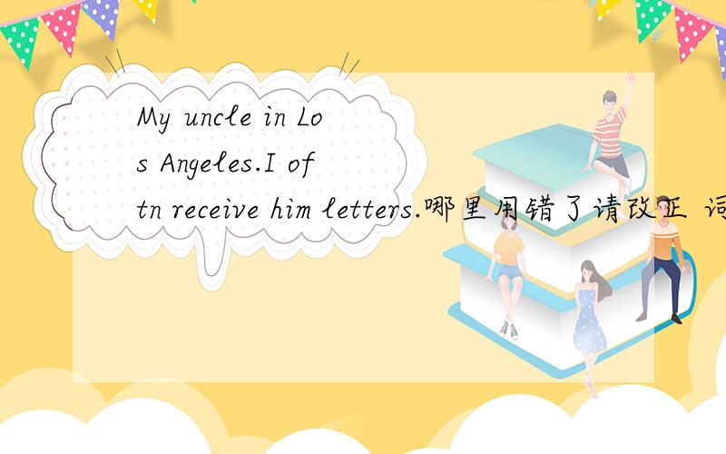 My uncle in Los Angeles.I oftn receive him letters.哪里用错了请改正 词语My lives receive请选择