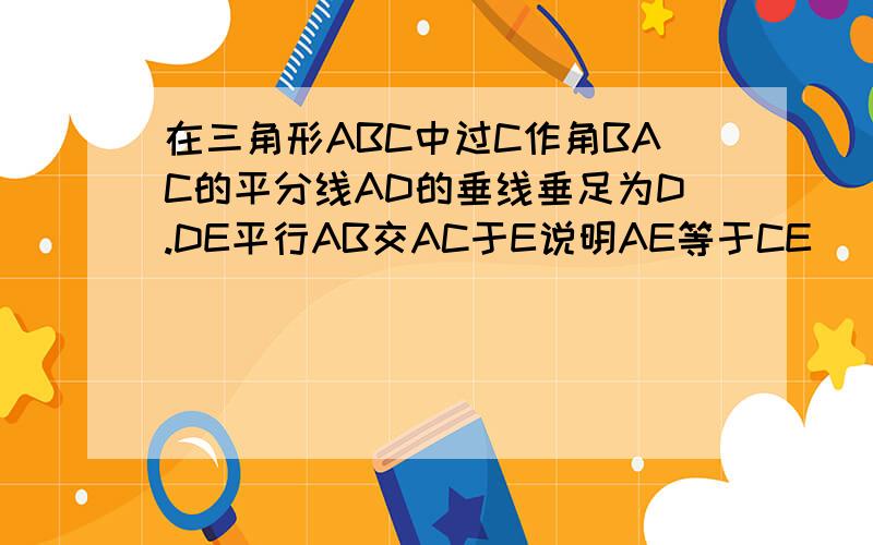 在三角形ABC中过C作角BAC的平分线AD的垂线垂足为D.DE平行AB交AC于E说明AE等于CE