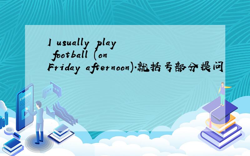 I usually play football (on Friday afternoon).就括号部分提问