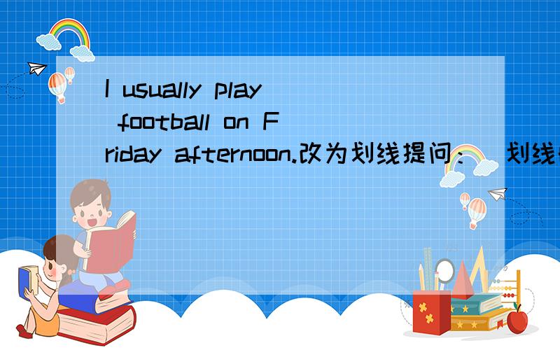 I usually play football on Friday afternoon.改为划线提问：（划线的是play football）..