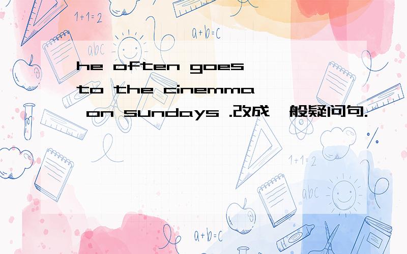 he often goes to the cinemma on sundays .改成一般疑问句.