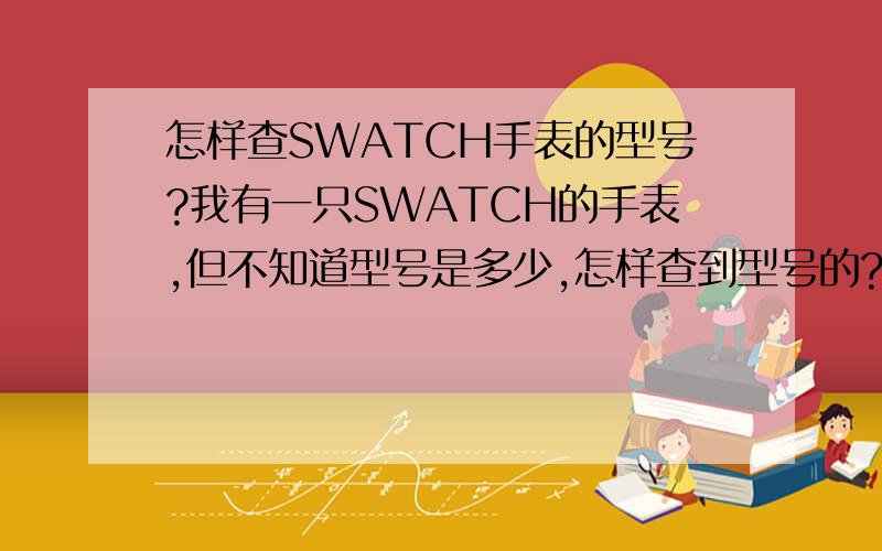 怎样查SWATCH手表的型号?我有一只SWATCH的手表,但不知道型号是多少,怎样查到型号的?