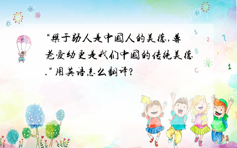 “乐于助人是中国人的美德,尊老爱幼更是我们中国的传统美德.”用英语怎么翻译?