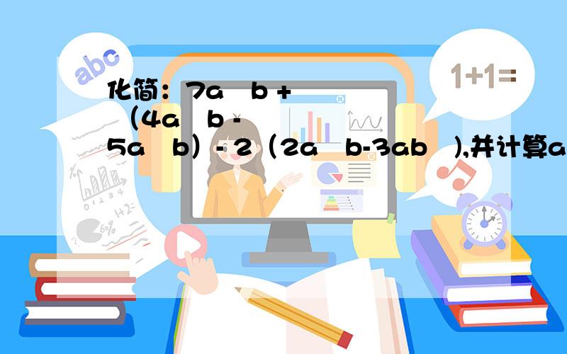 化简：7a²b + （4a²b - 5a²b）- 2（2a²b-3ab²),并计算a=三分之一,b= -3 的值