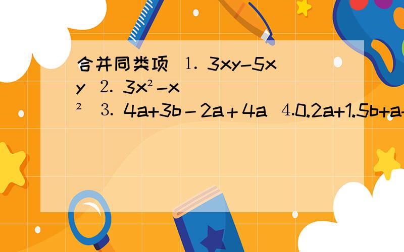 合并同类项 ⒈ 3xy-5xy ⒉ 3x²-x² ⒊ 4a+3b－2a＋4a ⒋0.2a+1.5b+a-b ⒌8a+2b+﹙5a-b﹚⒍﹙5a－3b﹚－3﹙a²-2b﹚