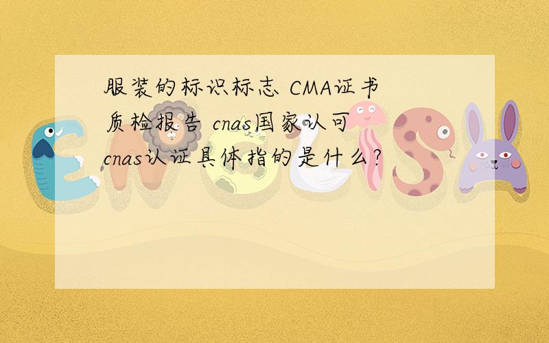 服装的标识标志 CMA证书 质检报告 cnas国家认可 cnas认证具体指的是什么?