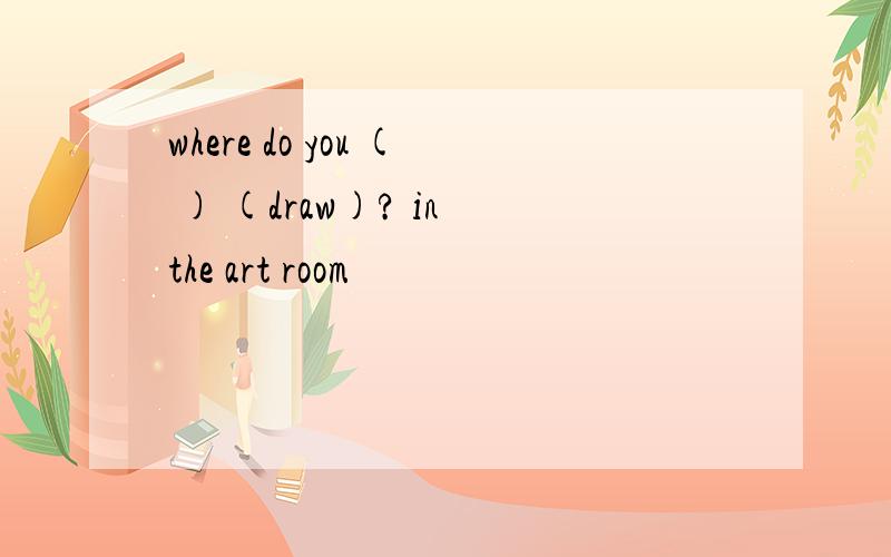 where do you ( ) (draw)? in the art room