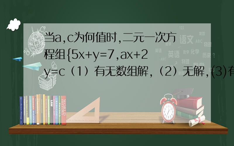 当a,c为何值时,二元一次方程组{5x+y=7,ax+2y=c（1）有无数组解,（2）无解,(3)有唯一一组解.