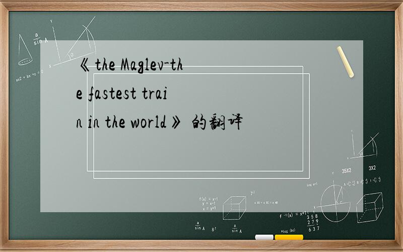 《the Maglev-the fastest train in the world》 的翻译