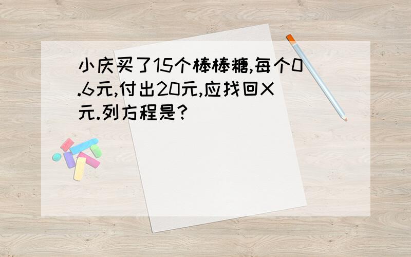 小庆买了15个棒棒糖,每个0.6元,付出20元,应找回X元.列方程是?