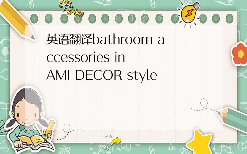 英语翻译bathroom accessories in AMI DECOR style