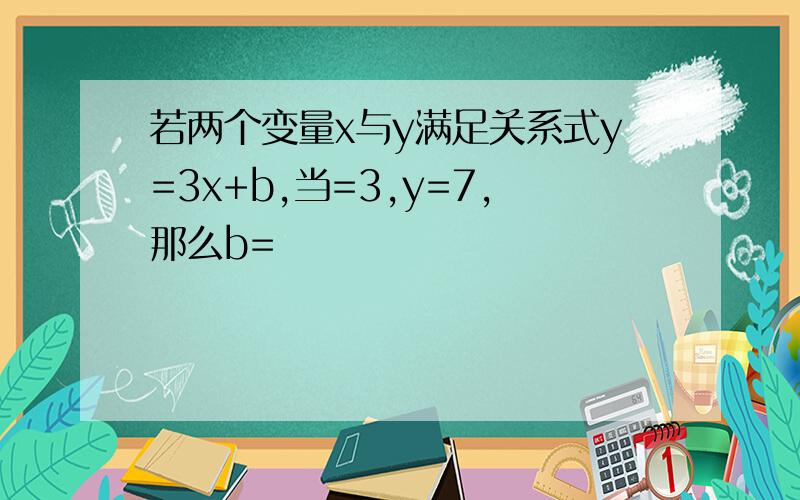 若两个变量x与y满足关系式y=3x+b,当=3,y=7,那么b=
