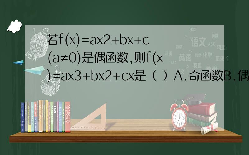 若f(x)=ax2+bx+c(a≠0)是偶函数,则f(x)=ax3+bx2+cx是（ ）A.奇函数B.偶函数C.非奇非偶函数D.即是奇函数又是偶函数