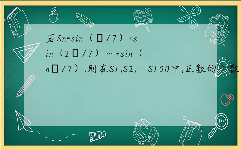 若Sn=sin（π/7）+sin（2π/7）…+sin（nπ/7）,则在S1,S2,…S100中,正数的个数是?