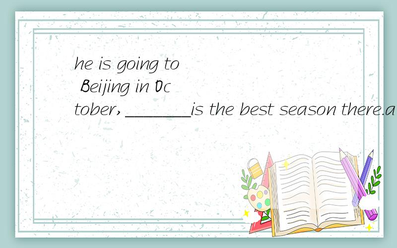 he is going to Beijing in October,_______is the best season there.a.which b.when说是10月是最好的季节,怎么是which?