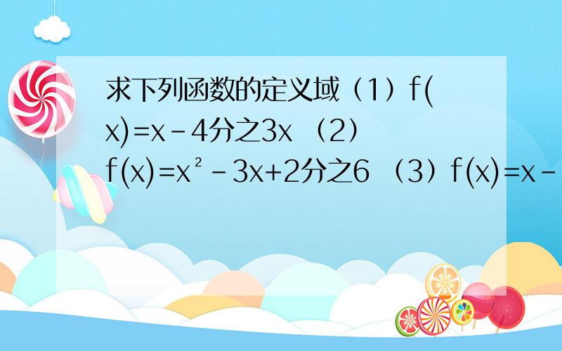 求下列函数的定义域（1）f(x)=x-4分之3x （2）f(x)=x²﹣3x+2分之6 （3）f(x)=x-1分之根号 1）f(x)=x-4分之3x （2）f(x)=x²﹣3x+2分之6 （3）f(x)=x-1分之根号4-x