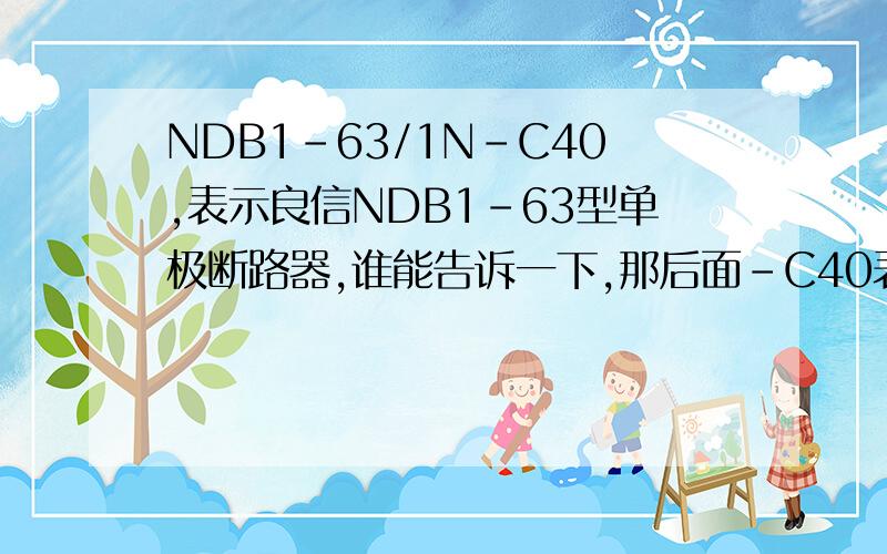 NDB1-63/1N-C40,表示良信NDB1-63型单极断路器,谁能告诉一下,那后面-C40表示的意思.谢谢