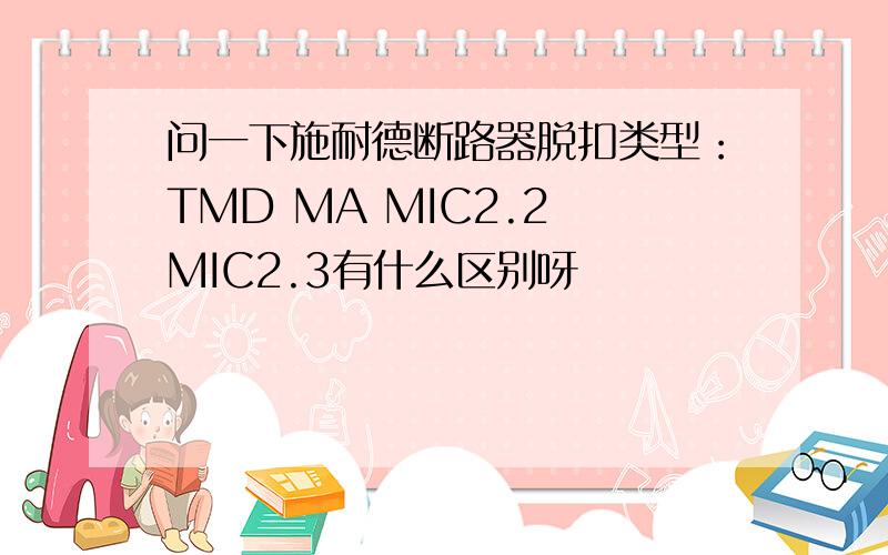 问一下施耐德断路器脱扣类型：TMD MA MIC2.2 MIC2.3有什么区别呀