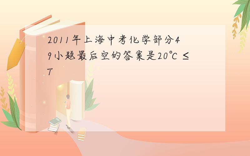 2011年上海中考化学部分49小题最后空的答案是20℃≤T