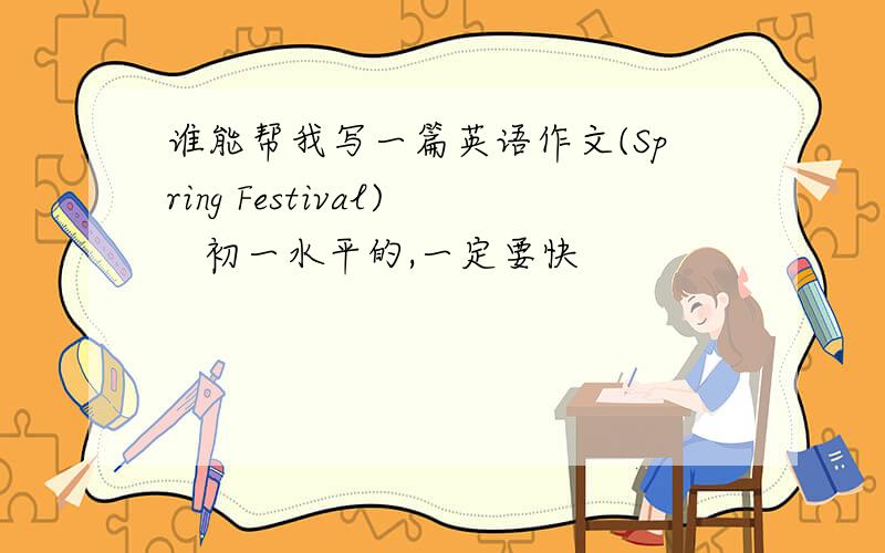 谁能帮我写一篇英语作文(Spring Festival)   初一水平的,一定要快