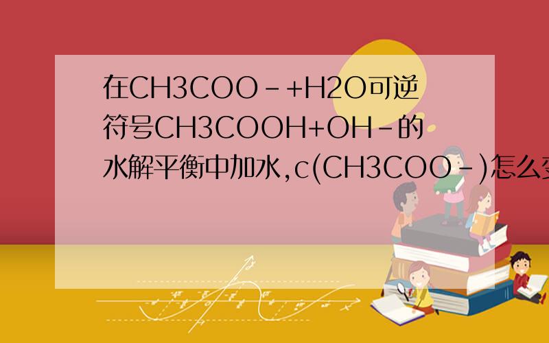 在CH3COO-+H2O可逆符号CH3COOH+OH-的水解平衡中加水,c(CH3COO-)怎么变化
