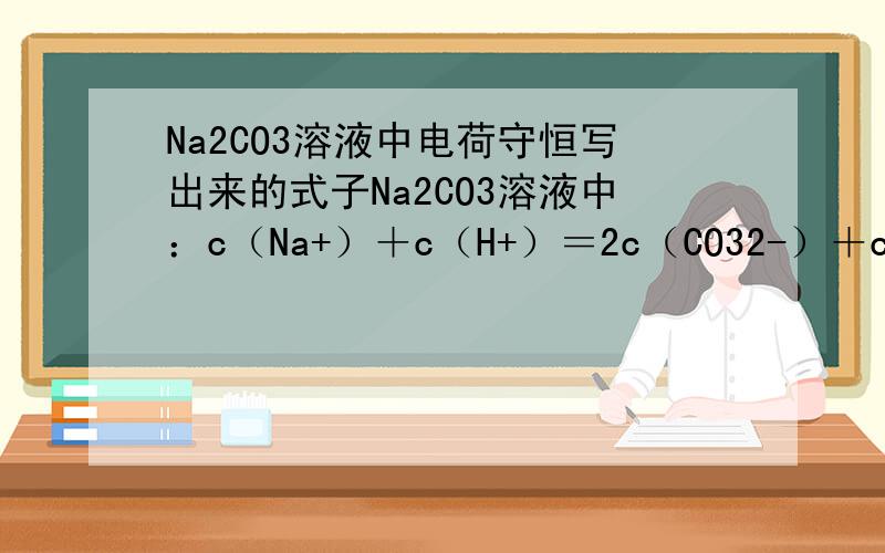 Na2CO3溶液中电荷守恒写出来的式子Na2CO3溶液中：c（Na+）＋c（H+）＝2c（CO32-）＋c（HCO3-）＋c（OH－）为什么c（CO32-）前 的系数是2