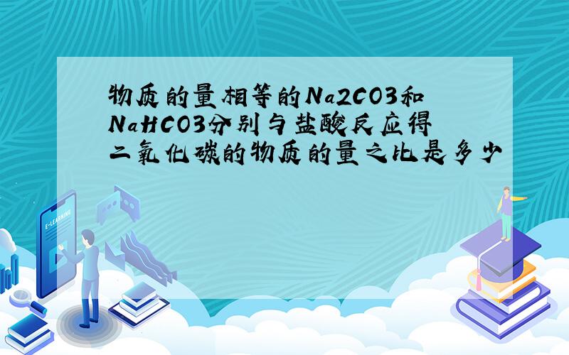 物质的量相等的Na2CO3和NaHCO3分别与盐酸反应得二氧化碳的物质的量之比是多少