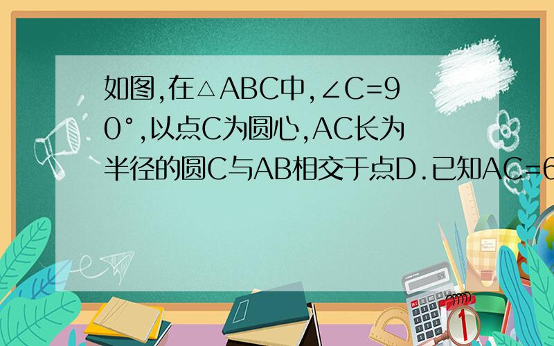 如图,在△ABC中,∠C=90°,以点C为圆心,AC长为半径的圆C与AB相交于点D.已知AC=6,CB=8,求AD的长快
