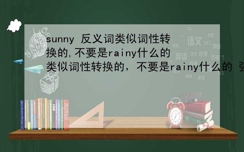sunny 反义词类似词性转换的,不要是rainy什么的类似词性转换的，不要是rainy什么的 强调强调强调强调强调强调强调强调强调强调
