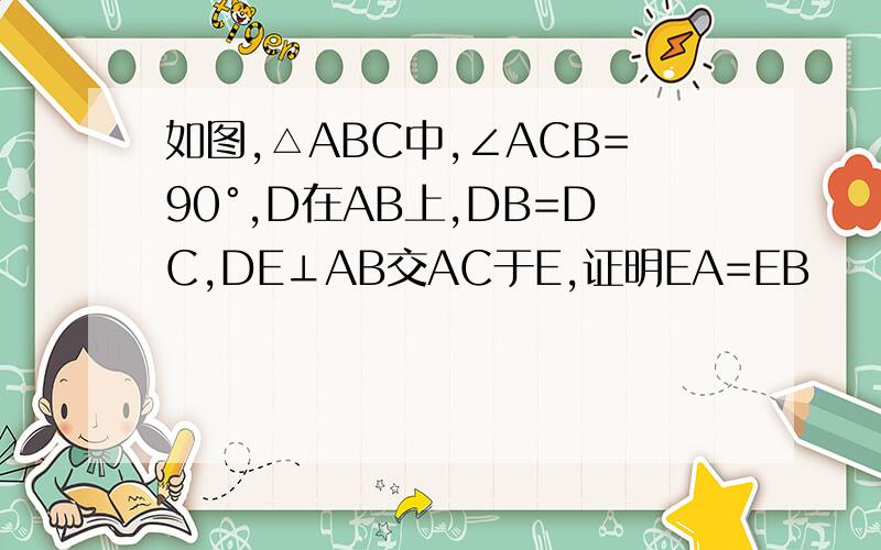 如图,△ABC中,∠ACB=90°,D在AB上,DB=DC,DE⊥AB交AC于E,证明EA=EB